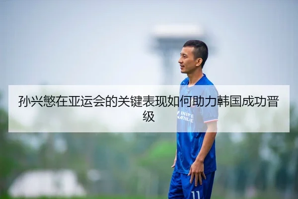 孙兴慜在亚运会的关键表现如何助力韩国成功晋级