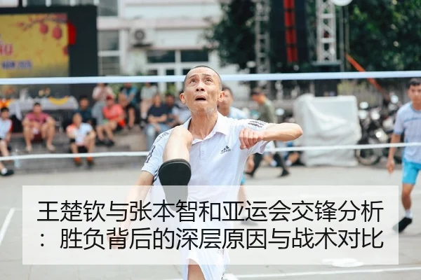 王楚钦与张本智和亚运会交锋分析：胜负背后的深层原因与战术对比