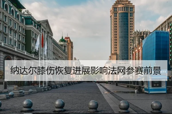 纳达尔膝伤恢复进展影响法网参赛前景