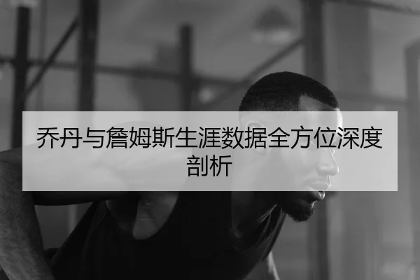 乔丹与詹姆斯生涯数据全方位深度剖析